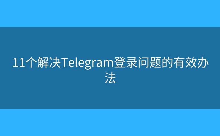 11个解决Telegram登录问题的有效办法