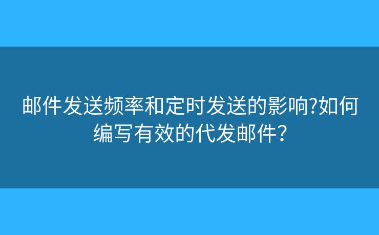 邮件发送频率和定时发送的影响?如何编写有效的代发邮件？