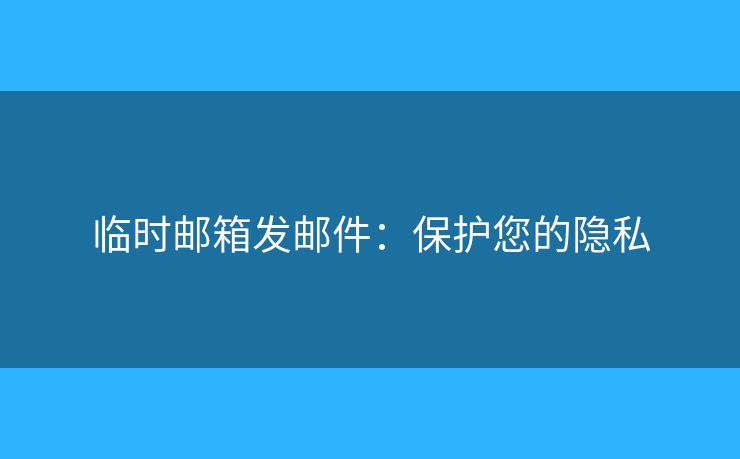 临时邮箱发邮件：保护您的隐私