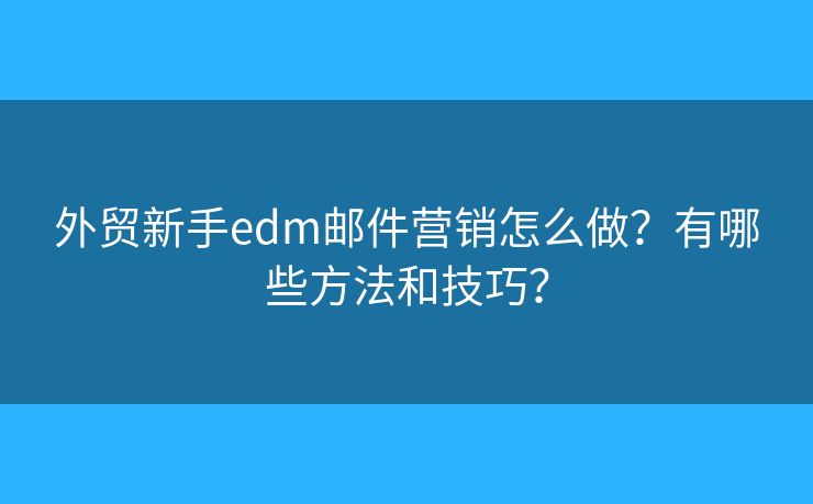 外贸新手edm邮件营销怎么做？有哪些方法和技巧？