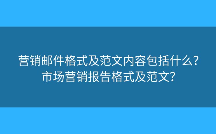 营销邮件格式及范文内容包括什么？市场营销报告格式及范文？