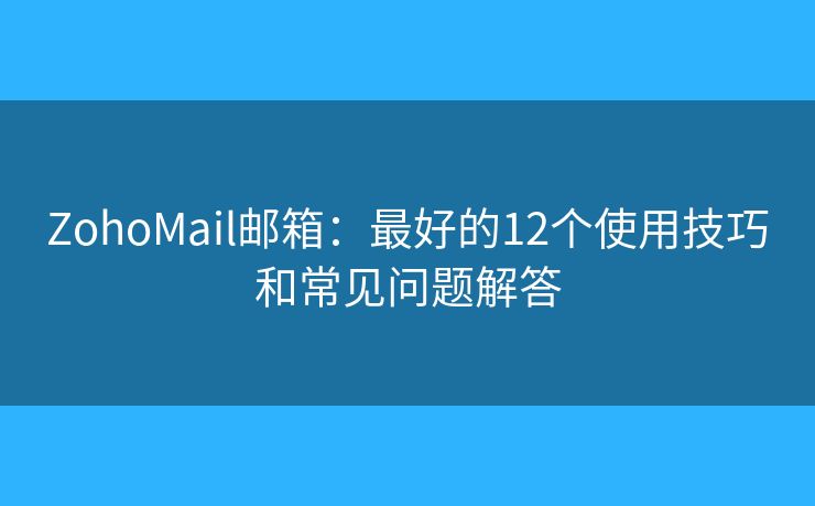 ZohoMail邮箱：最好的12个使用技巧和常见问题解答