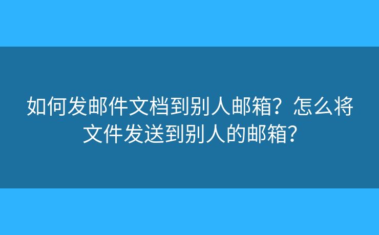 如何发邮件文档到别人邮箱？怎么将文件发送到别人的邮箱？