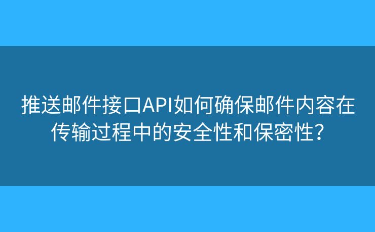 推送邮件接口API如何确保邮件内容在传输过程中的安全性和保密性？