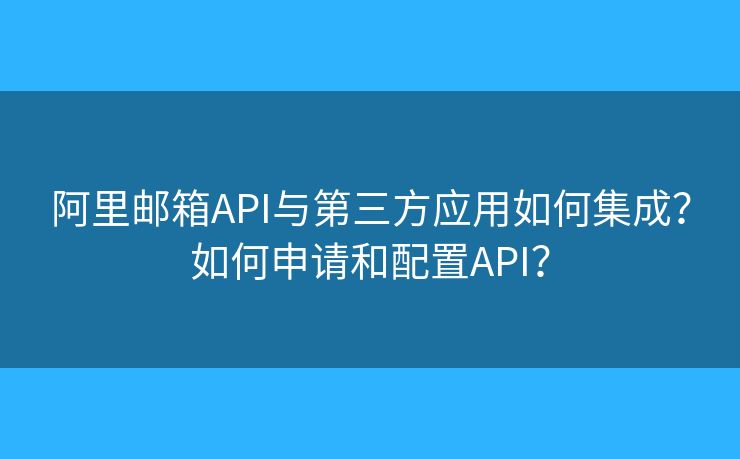阿里邮箱API与第三方应用如何集成?如何申请和配置API? 阿里邮箱API与第三方应用如何集成?如何申请和配置API?