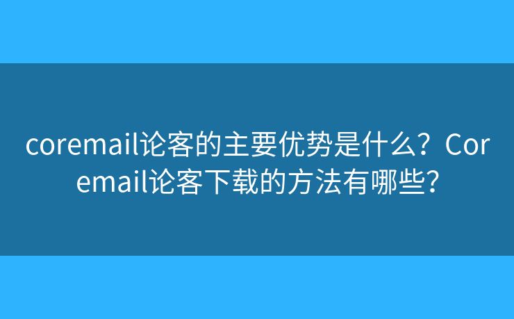 coremail论客的主要优势是什么？Coremail论客下载的方法有哪些？