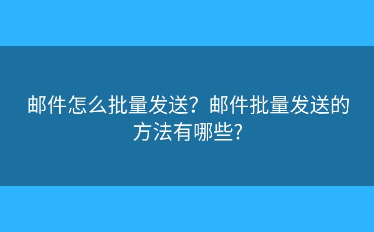 邮件怎么批量发送？邮件批量发送的方法有哪些?