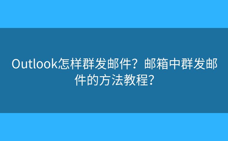 Outlook怎样群发邮件？邮箱中群发邮件的方法教程？