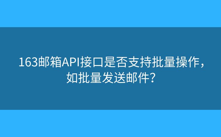 163邮箱API接口是否支持批量操作，如批量发送邮件？
