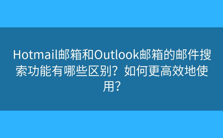 Hotmail邮箱和Outlook邮箱的邮件搜索功能有哪些区别？如何更高效地使用？