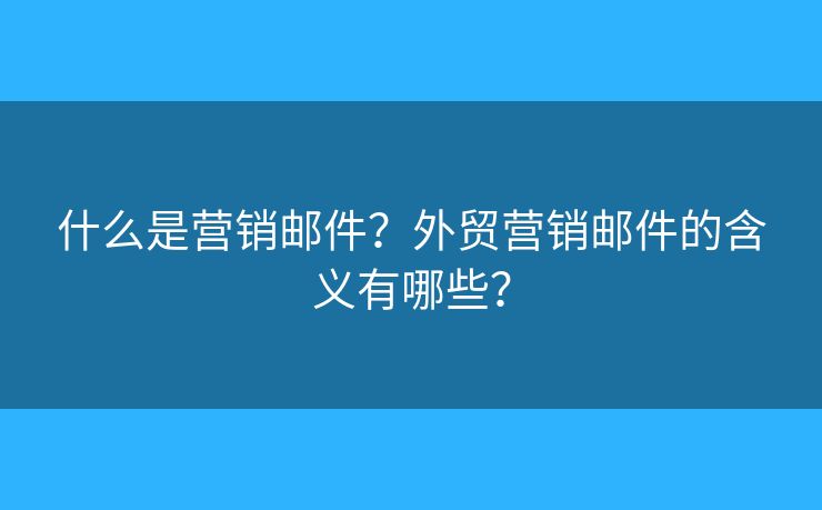 什么是营销邮件？外贸营销邮件的含义有哪些？