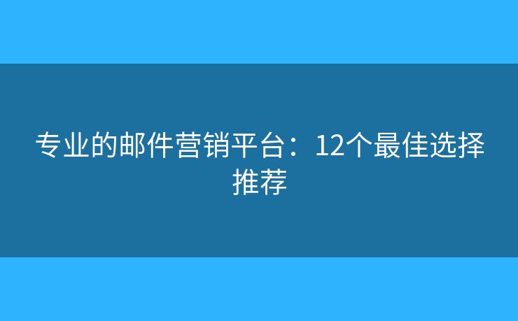 专业的邮件营销平台：12个最佳选择推荐