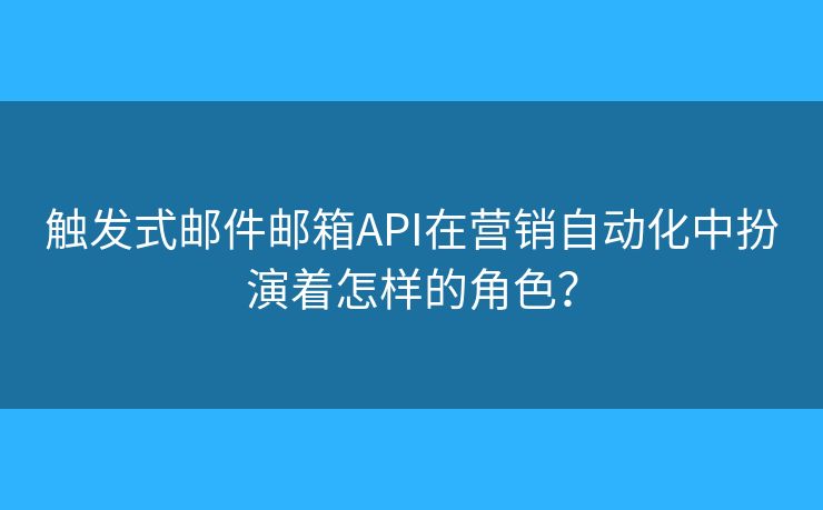 触发式邮件邮箱API在营销自动化中扮演着怎样的角色？