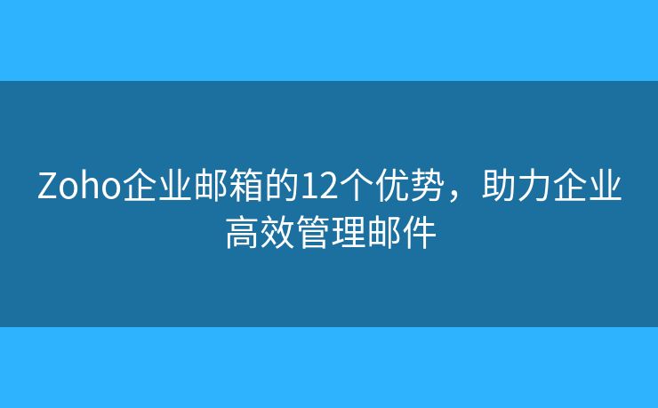 Zoho企业邮箱的12个优势，助力企业高效管理邮件