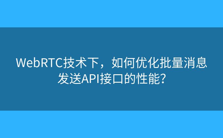 WebRTC技术下,如何优化批量消息发送API接口的性能? WebRTC技术下,如何优化批量消息发送API接口的性能?