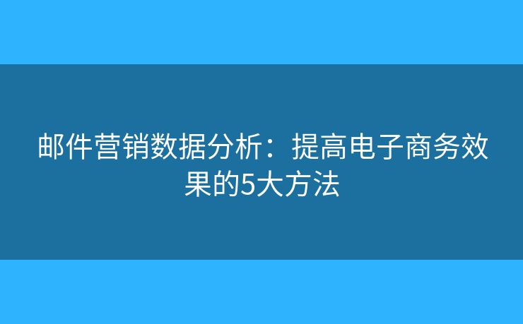邮件营销数据分析：提高电子商务效果的5大方法