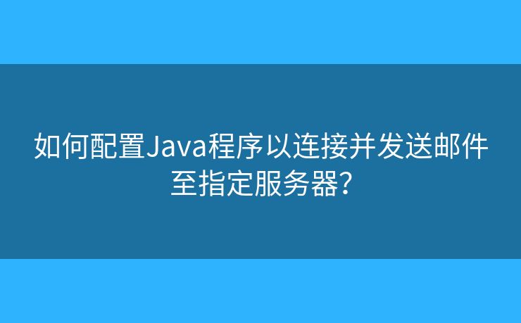 如何配置Java程序以连接并发送邮件至指定服务器？