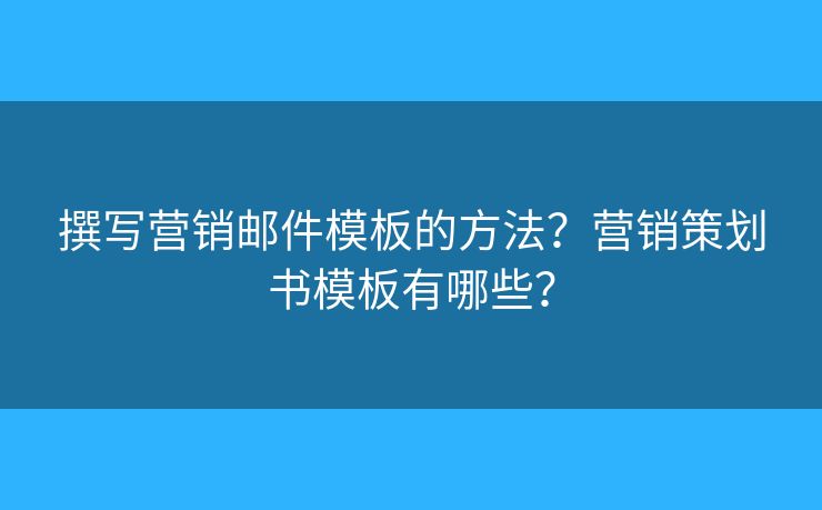 撰写营销邮件模板的方法？营销策划书模板有哪些？