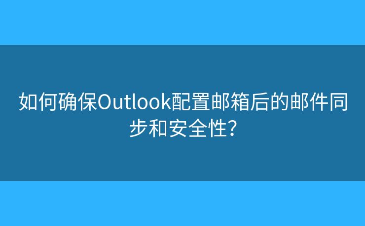 如何确保Outlook配置邮箱后的邮件同步和安全性？