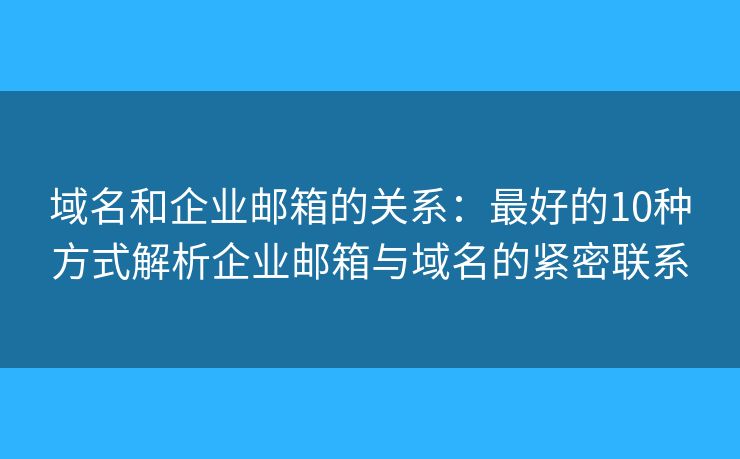 域名和企业邮箱的关系:最好的10种方式解析企业邮箱与域名的紧密联系 域名和企业邮箱的关系:最好的10种方式解析企业邮箱与域名的紧密联系