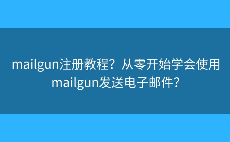 mailgun注册教程？从零开始学会使用mailgun发送电子邮件？