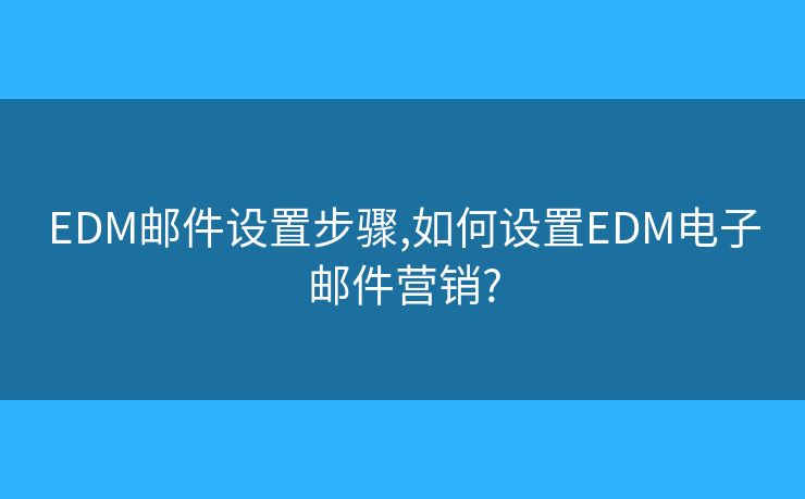 EDM邮件设置步骤,如何设置EDM电子邮件营销?