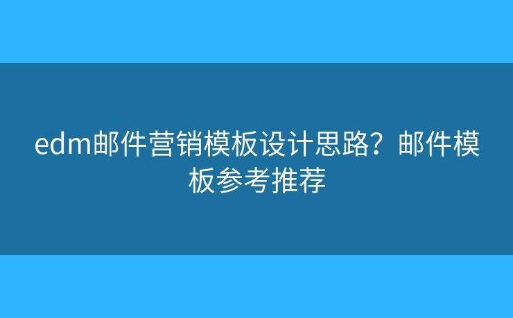 edm邮件营销模板设计思路？邮件模板参考推荐