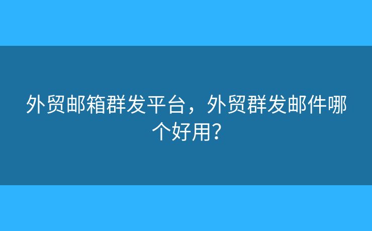 外贸邮箱群发平台，外贸群发邮件哪个好用？