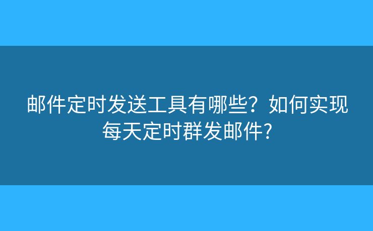 邮件定时发送工具有哪些？如何实现每天定时群发邮件?