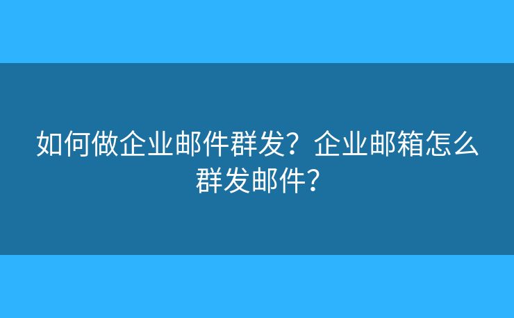 如何做企业邮件群发?企业邮箱怎么群发邮件? 如何做企业邮件群发?企业邮箱怎么群发邮件?