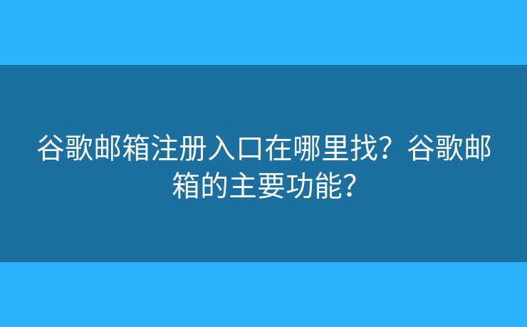 谷歌邮箱注册入口在哪里找？谷歌邮箱的主要功能？
