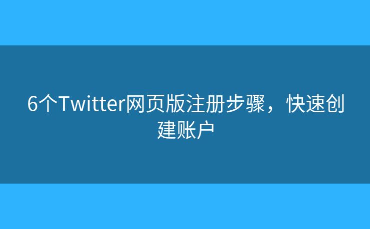 6个Twitter网页版注册步骤，快速创建账户