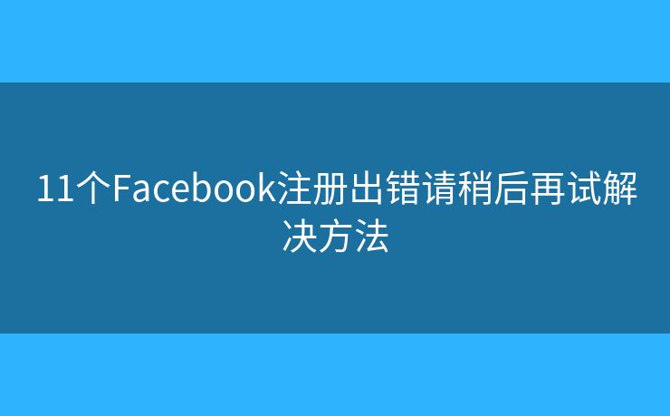 11个Facebook注册出错请稍后再试解决方法 11个Facebook注册出错请稍后再试解决方法