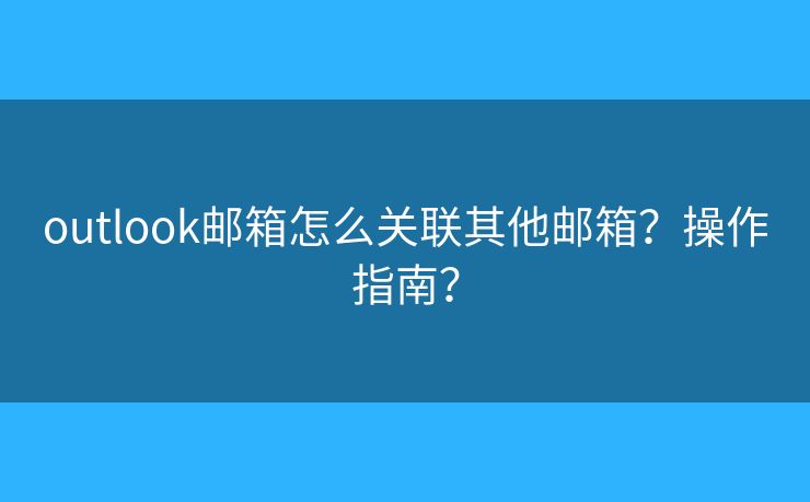 outlook邮箱怎么关联其他邮箱？操作指南？