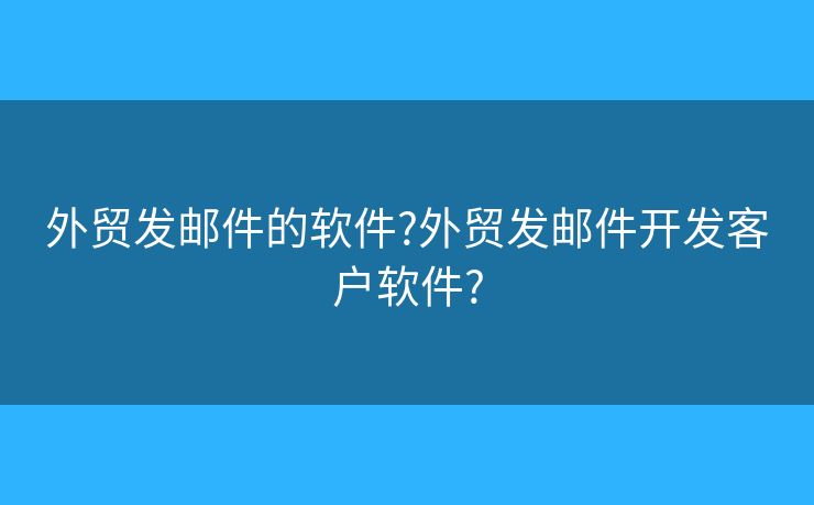 外贸发邮件的软件?外贸发邮件开发客户软件?