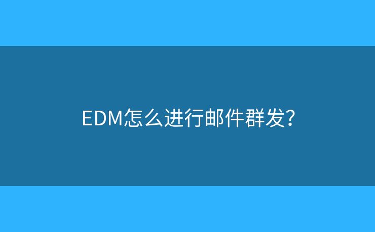 EDM怎么进行邮件群发? EDM怎么进行邮件群发?