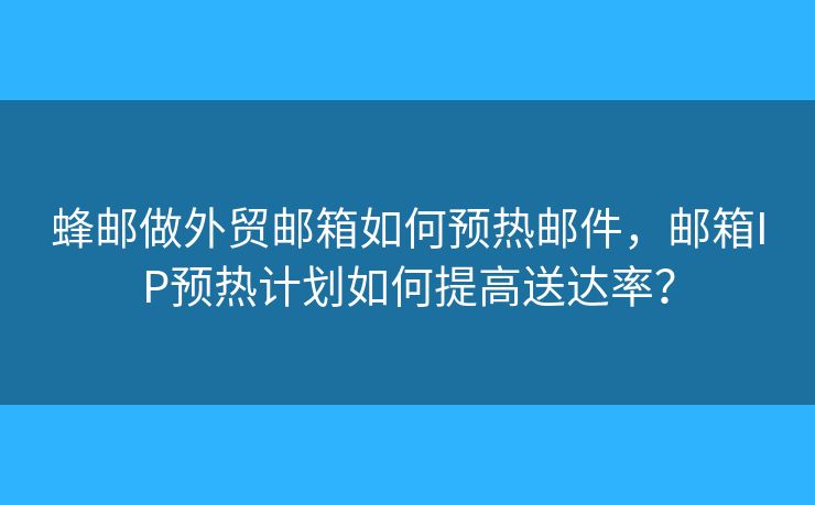 蜂邮做外贸邮箱如何预热邮件，邮箱IP预热计划如何提高送达率？