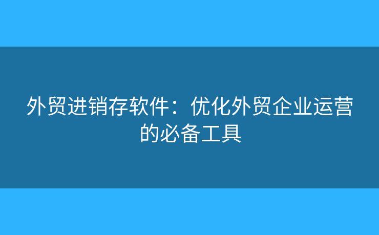 外贸进销存软件:优化外贸企业运营的必备工具 外贸进销存软件:优化外贸企业运营的必备工具