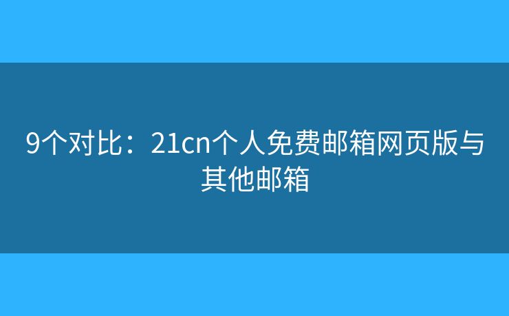 9个对比：21cn个人免费邮箱网页版与其他邮箱