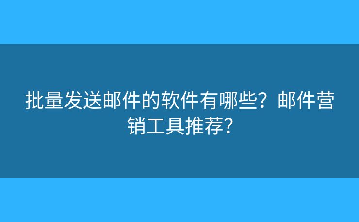 批量发送邮件的软件有哪些?邮件营销工具推荐? 批量发送邮件的软件有哪些?邮件营销工具推荐?