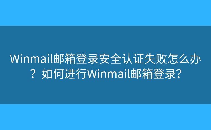 Winmail邮箱登录安全认证失败怎么办?如何进行Winmail邮箱登录? Winmail邮箱登录安全认证失败怎么办?如何进行Winmail邮箱登录?