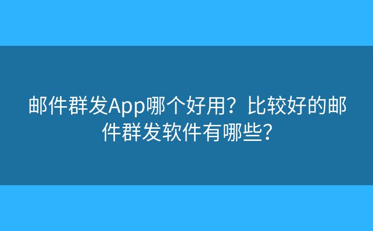 邮件群发App哪个好用？比较好的邮件群发软件有哪些？