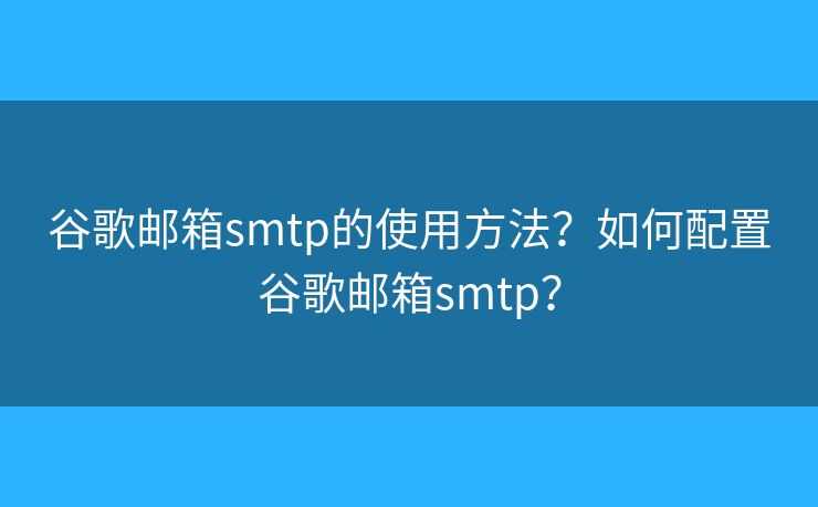 谷歌邮箱smtp的使用方法？如何配置谷歌邮箱smtp？