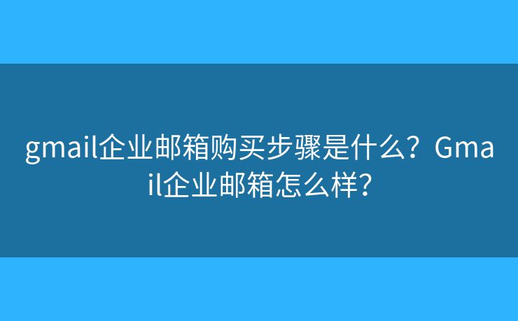 gmail企业邮箱购买步骤是什么？Gmail企业邮箱怎么样？