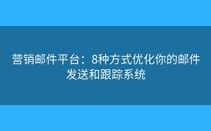 营销邮件平台：8种方式优化你的邮件发送和跟踪系统