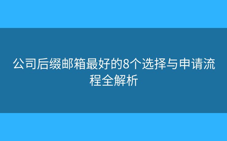 公司后缀邮箱最好的8个选择与申请流程全解析 公司后缀邮箱最好的8个选择与申请流程全解析