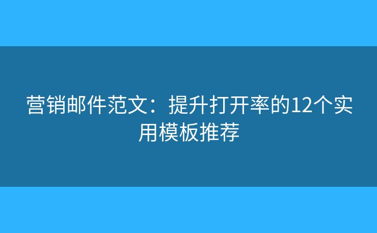 营销邮件范文：提升打开率的12个实用模板推荐