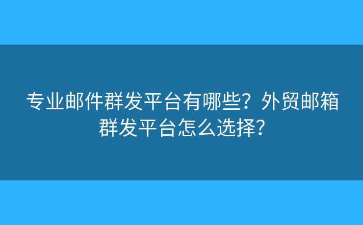 专业邮件群发平台有哪些？外贸邮箱群发平台怎么选择？