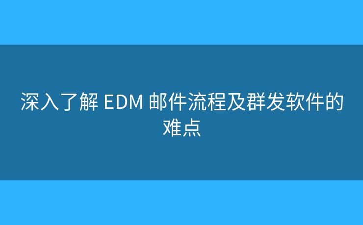 深入了解 EDM 邮件流程及群发软件的难点