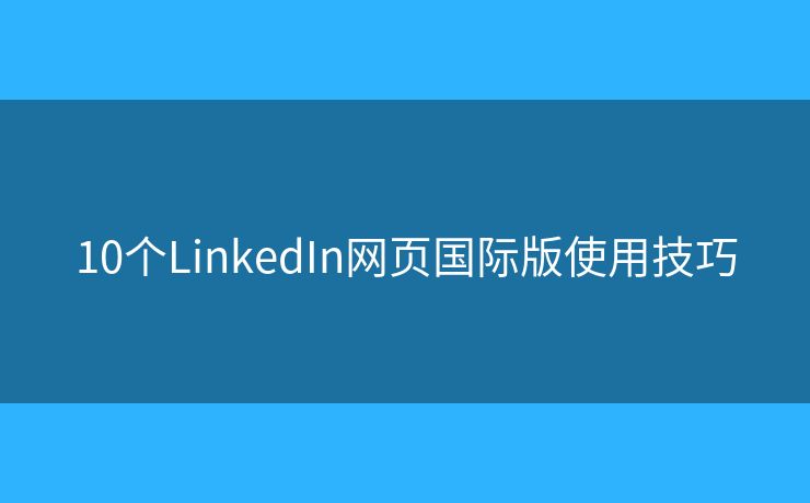 10个LinkedIn网页国际版使用技巧
